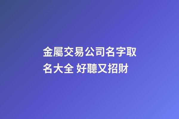 金屬交易公司名字取名大全 好聽又招財-第1張-公司起名-玄機派